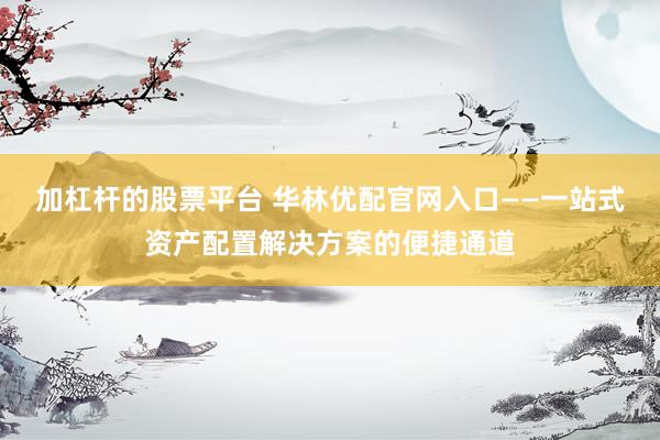 加杠杆的股票平台 华林优配官网入口——一站式资产配置解决方案的便捷通道