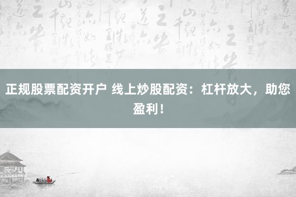 正规股票配资开户 线上炒股配资：杠杆放大，助您盈利！