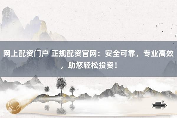 网上配资门户 正规配资官网：安全可靠，专业高效，助您轻松投资！