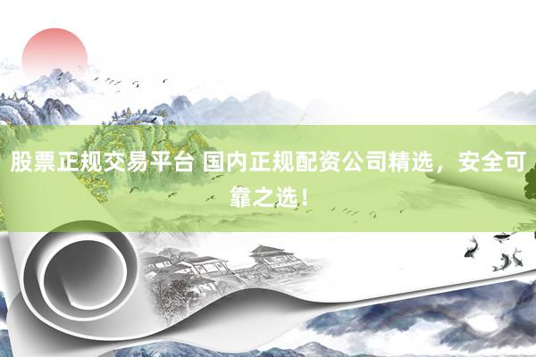股票正规交易平台 国内正规配资公司精选，安全可靠之选！