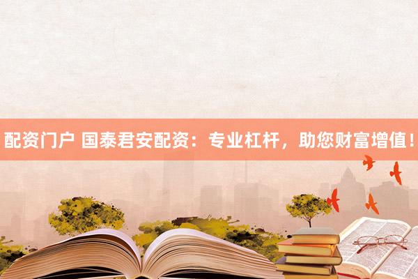 配资门户 国泰君安配资：专业杠杆，助您财富增值！