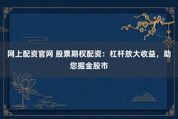 网上配资官网 股票期权配资：杠杆放大收益，助您掘金股市