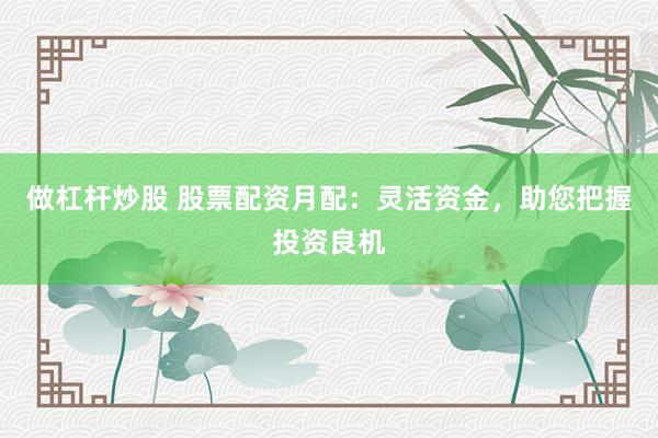 做杠杆炒股 股票配资月配：灵活资金，助您把握投资良机