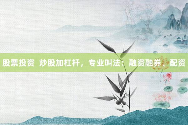 股票投资  炒股加杠杆，专业叫法：融资融券、配资
