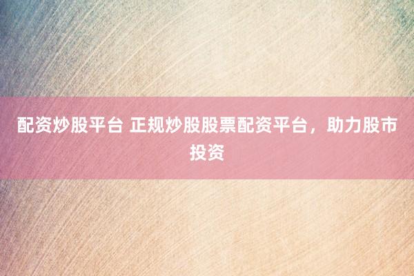 配资炒股平台 正规炒股股票配资平台，助力股市投资
