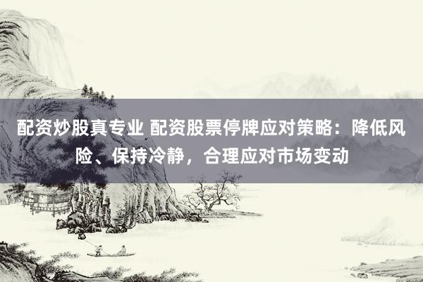 配资炒股真专业 配资股票停牌应对策略:降低风险、保持冷静,合理应对市场变动