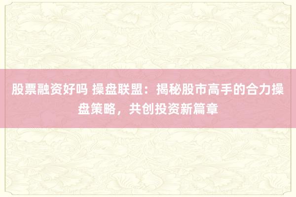 股票融资好吗 操盘联盟：揭秘股市高手的合力操盘策略，共创投资新篇章