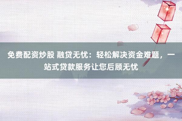 免费配资炒股 融贷无忧：轻松解决资金难题，一站式贷款服务让您后顾无忧
