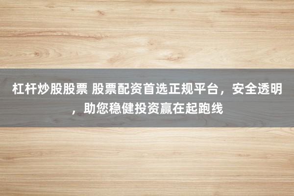 杠杆炒股股票 股票配资首选正规平台，安全透明，助您稳健投资赢在起跑线