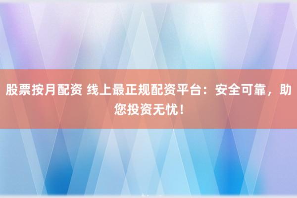 股票按月配资 线上最正规配资平台：安全可靠，助您投资无忧！