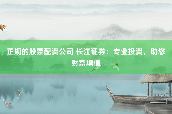 正规的股票配资公司 长江证券：专业投资，助您财富增值