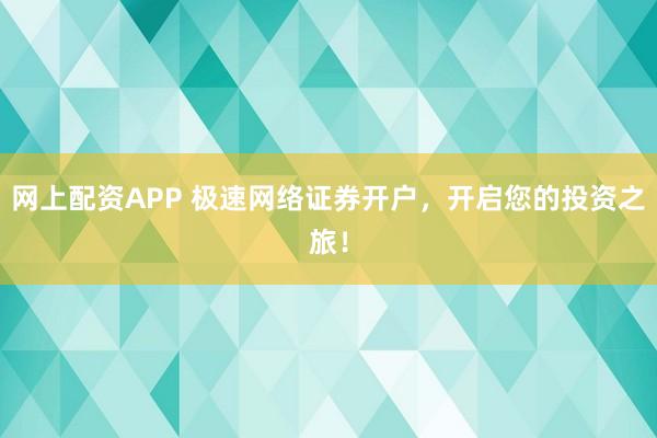 网上配资APP 极速网络证券开户，开启您的投资之旅！