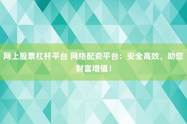 网上股票杠杆平台 网络配资平台：安全高效，助您财富增值！