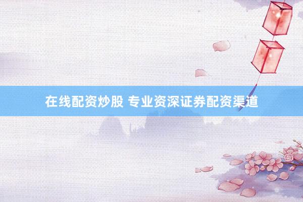 在线配资炒股 专业资深证券配资渠道