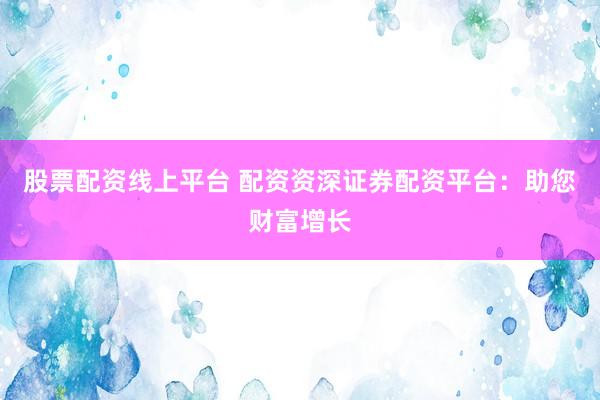 股票配资线上平台 配资资深证券配资平台:助您财富增长