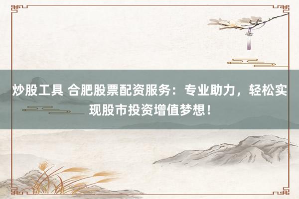 炒股工具 合肥股票配资服务：专业助力，轻松实现股市投资增值梦想！