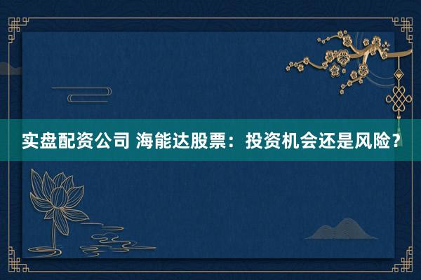 实盘配资公司 海能达股票：投资机会还是风险？