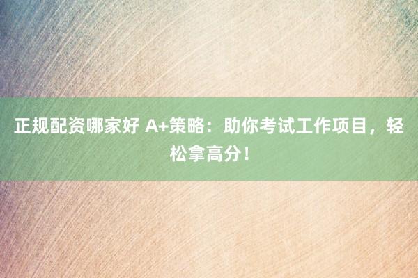 正规配资哪家好 A+策略:助你考试工作项目,轻松拿高分!