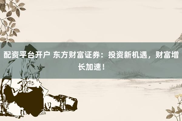 配资平台开户 东方财富证券：投资新机遇，财富增长加速！