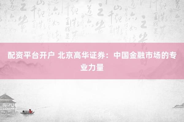 配资平台开户 北京高华证券：中国金融市场的专业力量