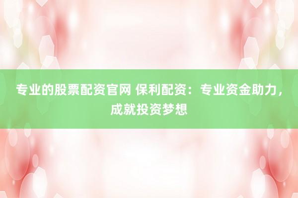 专业的股票配资官网 保利配资：专业资金助力，成就投资梦想