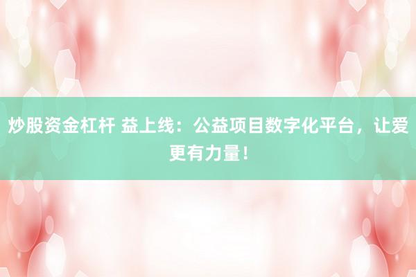 炒股资金杠杆 益上线：公益项目数字化平台，让爱更有力量！