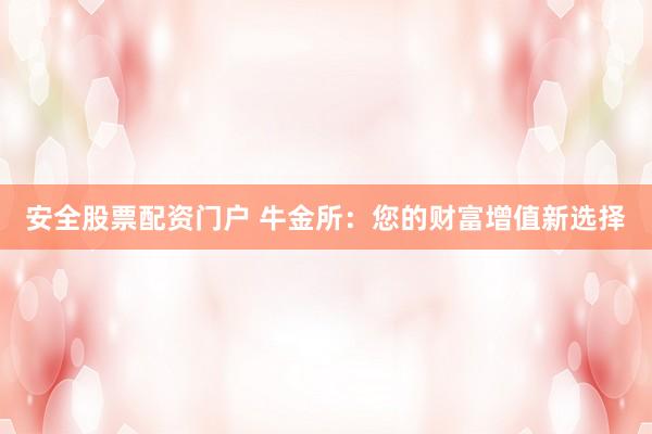 安全股票配资门户 牛金所：您的财富增值新选择
