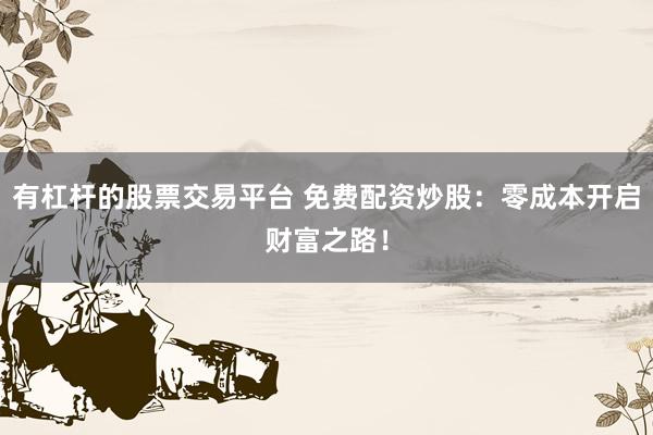 有杠杆的股票交易平台 免费配资炒股：零成本开启财富之路！