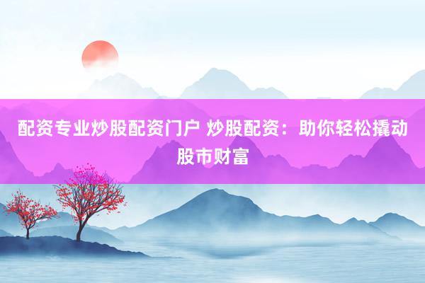 配资专业炒股配资门户 炒股配资：助你轻松撬动股市财富