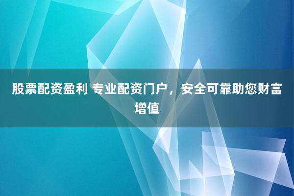 股票配资盈利 专业配资门户，安全可靠助您财富增值