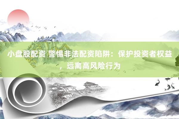 小盘股配资 警惕非法配资陷阱：保护投资者权益，远离高风险行为