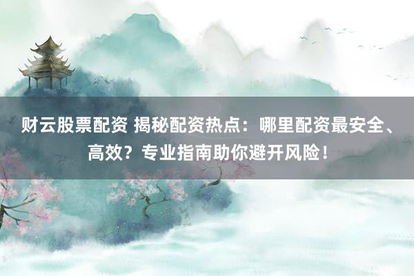 财云股票配资 揭秘配资热点：哪里配资最安全、高效？专业指南助你避开风险！