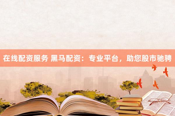 在线配资服务 黑马配资:专业平台,助您股市驰骋