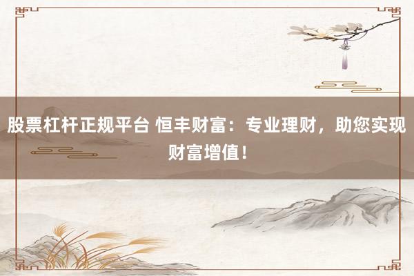 股票杠杆正规平台 恒丰财富：专业理财，助您实现财富增值！