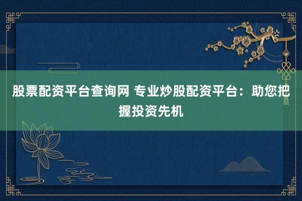 股票配资平台查询网 专业炒股配资平台：助您把握投资先机