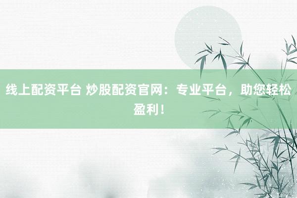 线上配资平台 炒股配资官网：专业平台，助您轻松盈利！