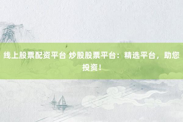 线上股票配资平台 炒股股票平台：精选平台，助您投资！