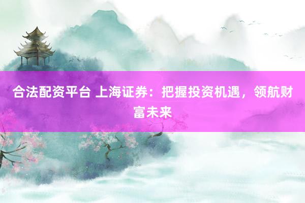 合法配资平台 上海证券：把握投资机遇，领航财富未来