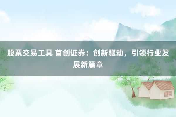 股票交易工具 首创证券：创新驱动，引领行业发展新篇章