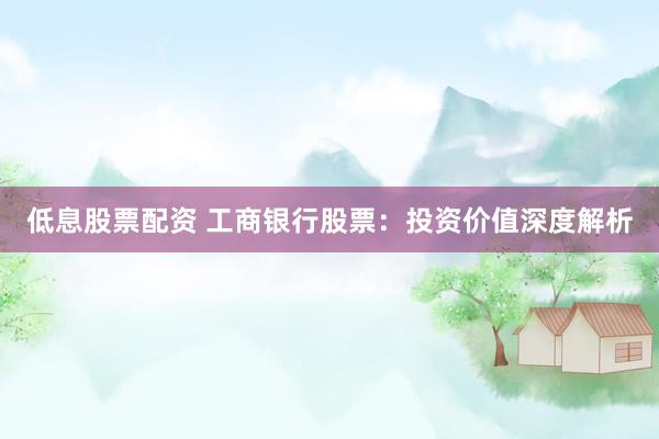 低息股票配资 工商银行股票：投资价值深度解析