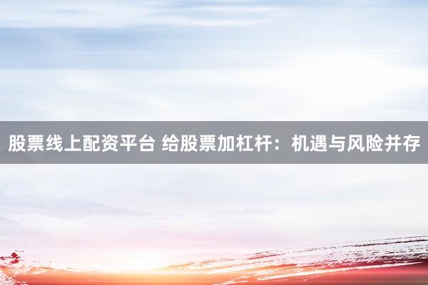 股票线上配资平台 给股票加杠杆：机遇与风险并存