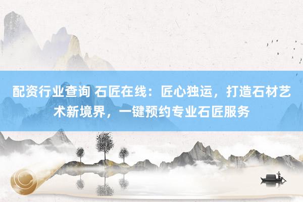 配资行业查询 石匠在线：匠心独运，打造石材艺术新境界，一键预约专业石匠服务