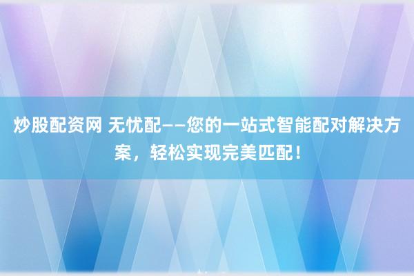 炒股配资网 无忧配——您的一站式智能配对解决方案,轻松实现完美匹配!