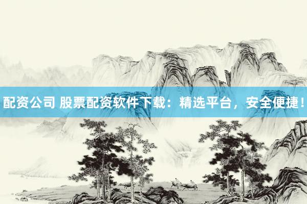 配资公司 股票配资软件下载：精选平台，安全便捷！