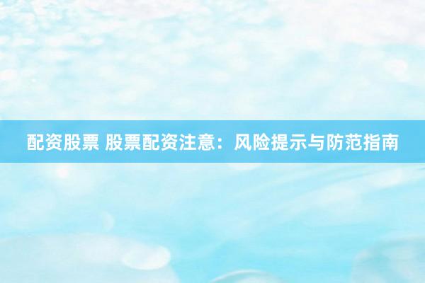 配资股票 股票配资注意：风险提示与防范指南