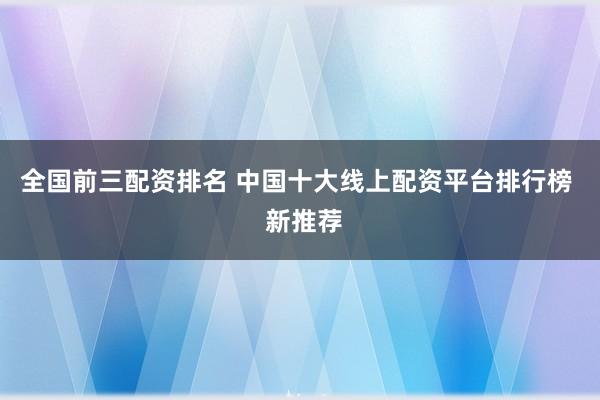 全国前三配资排名 中国十大线上配资平台排行榜  新推荐