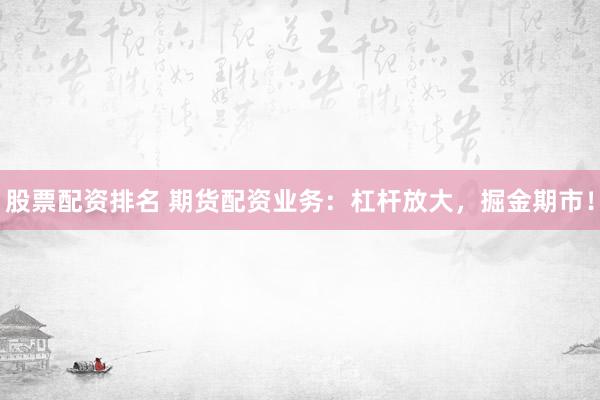 股票配资排名 期货配资业务：杠杆放大，掘金期市！