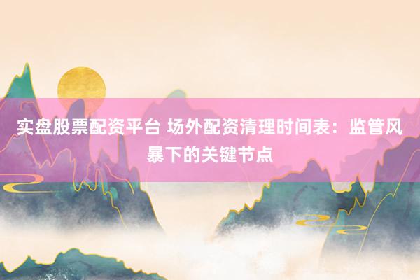 实盘股票配资平台 场外配资清理时间表:监管风暴下的关键节点