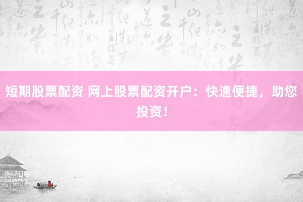 短期股票配资 网上股票配资开户：快速便捷，助您投资！