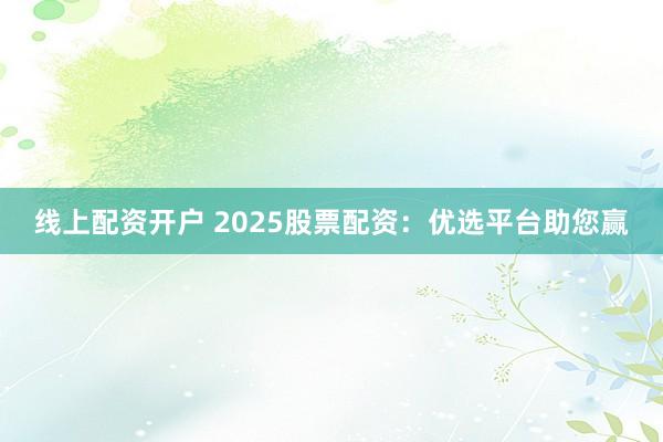 线上配资开户 2025股票配资：优选平台助您赢